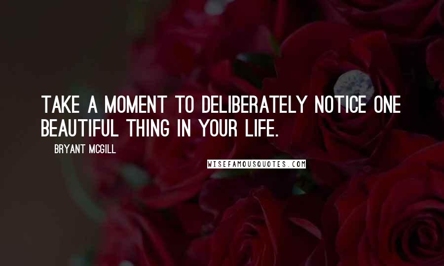 Bryant McGill Quotes: Take a moment to deliberately notice one beautiful thing in your life.