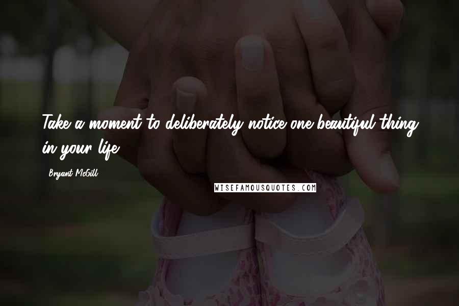 Bryant McGill Quotes: Take a moment to deliberately notice one beautiful thing in your life.