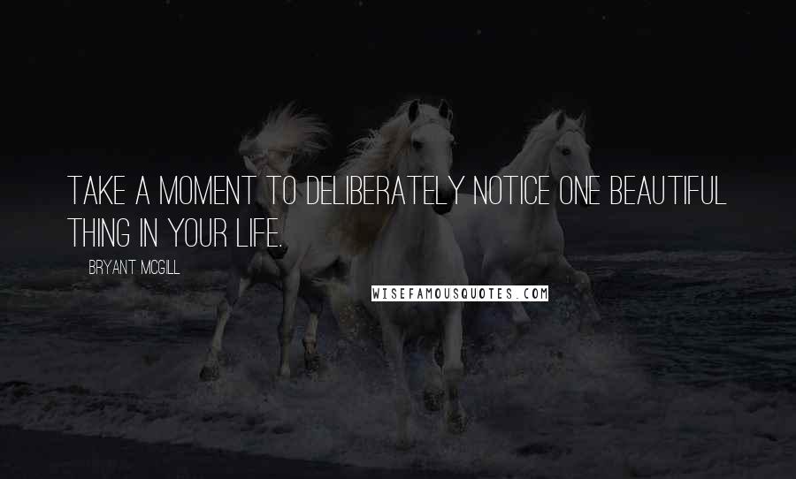 Bryant McGill Quotes: Take a moment to deliberately notice one beautiful thing in your life.