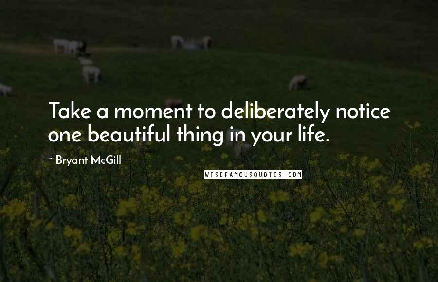 Bryant McGill Quotes: Take a moment to deliberately notice one beautiful thing in your life.