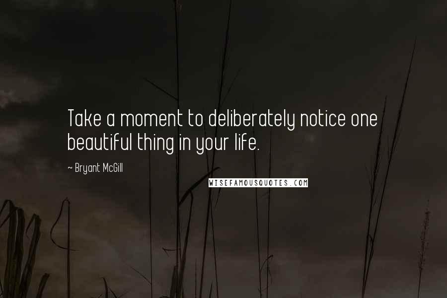 Bryant McGill Quotes: Take a moment to deliberately notice one beautiful thing in your life.