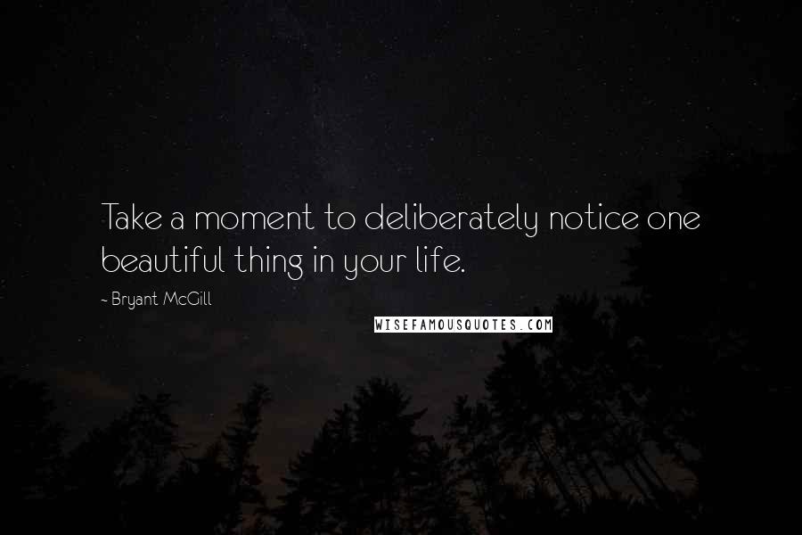 Bryant McGill Quotes: Take a moment to deliberately notice one beautiful thing in your life.