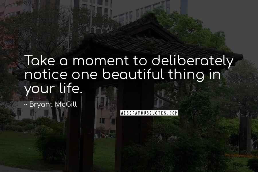 Bryant McGill Quotes: Take a moment to deliberately notice one beautiful thing in your life.