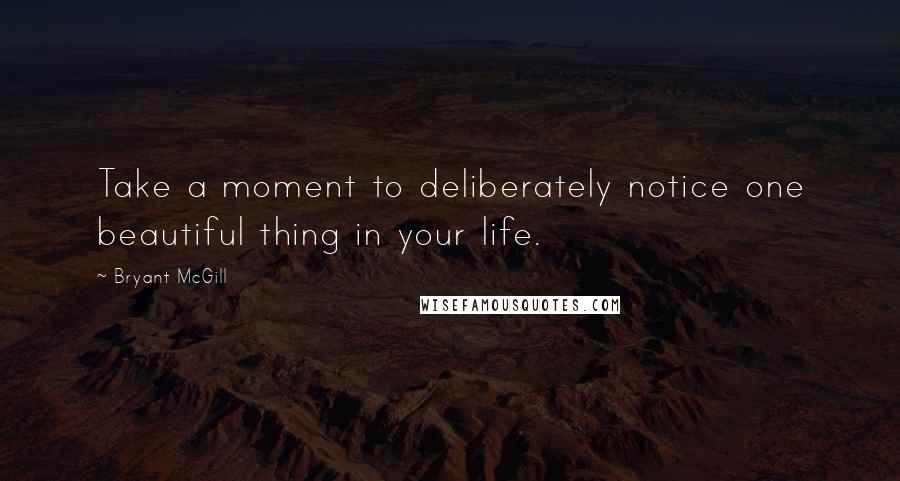 Bryant McGill Quotes: Take a moment to deliberately notice one beautiful thing in your life.