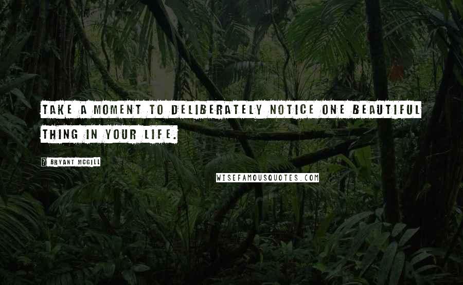 Bryant McGill Quotes: Take a moment to deliberately notice one beautiful thing in your life.