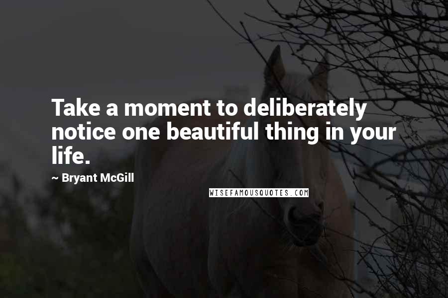 Bryant McGill Quotes: Take a moment to deliberately notice one beautiful thing in your life.