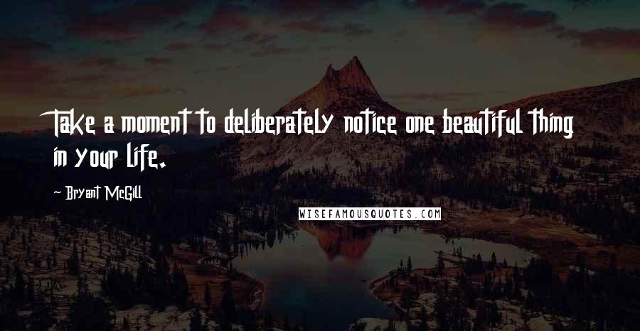 Bryant McGill Quotes: Take a moment to deliberately notice one beautiful thing in your life.