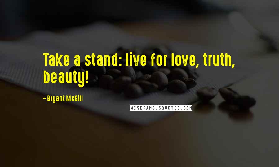 Bryant McGill Quotes: Take a stand: live for love, truth, beauty!