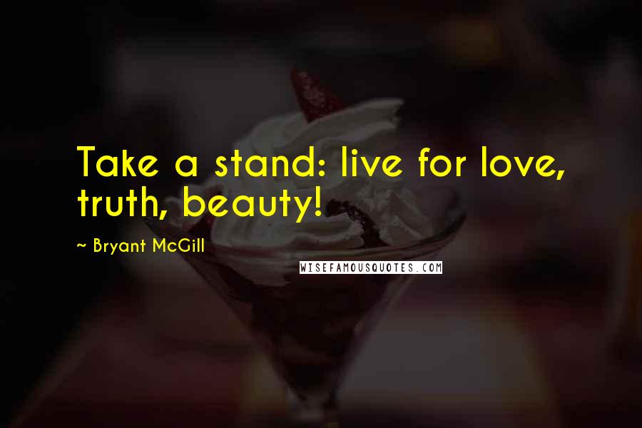 Bryant McGill Quotes: Take a stand: live for love, truth, beauty!