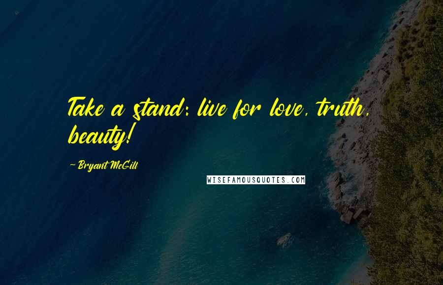 Bryant McGill Quotes: Take a stand: live for love, truth, beauty!