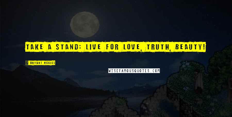 Bryant McGill Quotes: Take a stand: live for love, truth, beauty!