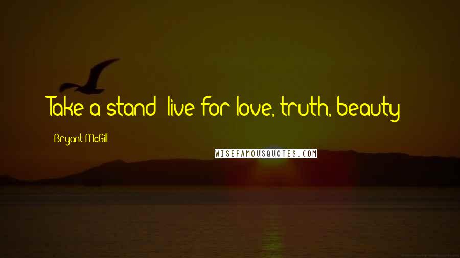 Bryant McGill Quotes: Take a stand: live for love, truth, beauty!