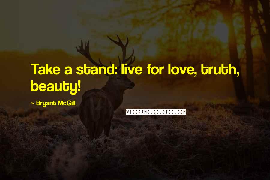 Bryant McGill Quotes: Take a stand: live for love, truth, beauty!