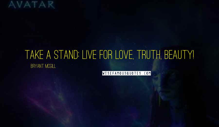 Bryant McGill Quotes: Take a stand: live for love, truth, beauty!