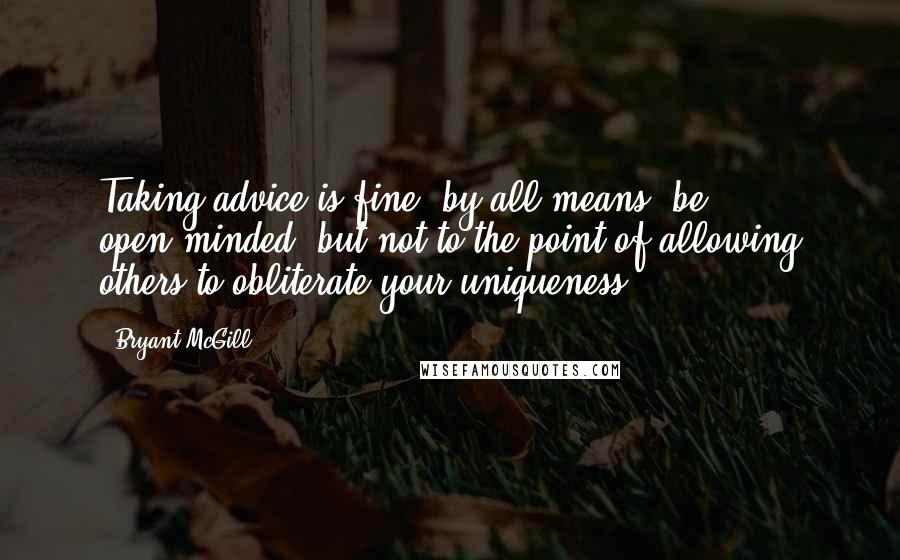 Bryant McGill Quotes: Taking advice is fine; by all means, be open-minded, but not to the point of allowing others to obliterate your uniqueness.