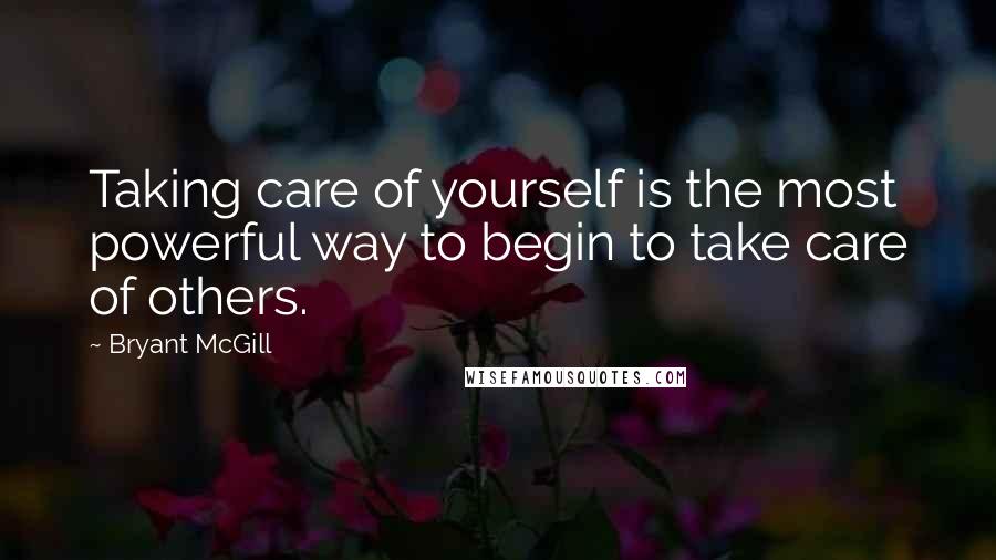 Bryant McGill Quotes: Taking care of yourself is the most powerful way to begin to take care of others.