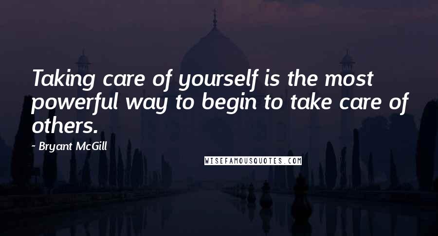 Bryant McGill Quotes: Taking care of yourself is the most powerful way to begin to take care of others.