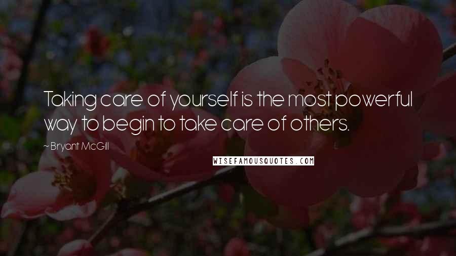 Bryant McGill Quotes: Taking care of yourself is the most powerful way to begin to take care of others.