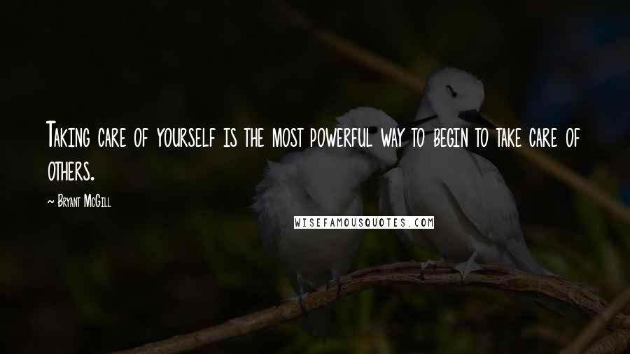 Bryant McGill Quotes: Taking care of yourself is the most powerful way to begin to take care of others.