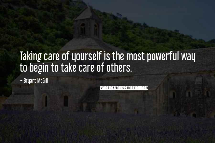 Bryant McGill Quotes: Taking care of yourself is the most powerful way to begin to take care of others.