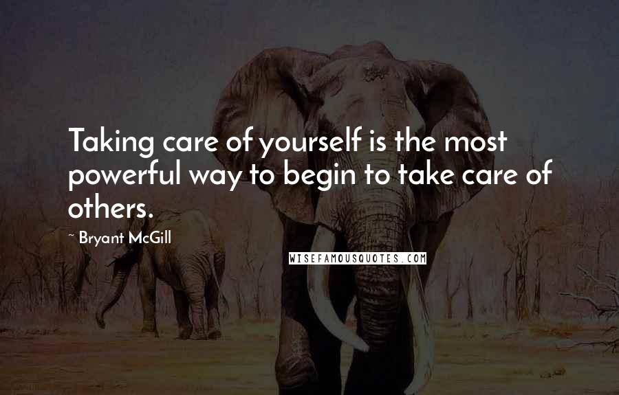 Bryant McGill Quotes: Taking care of yourself is the most powerful way to begin to take care of others.