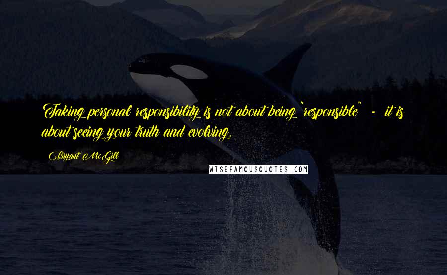 Bryant McGill Quotes: Taking personal responsibility is not about being "responsible" - it is about seeing your truth and evolving.