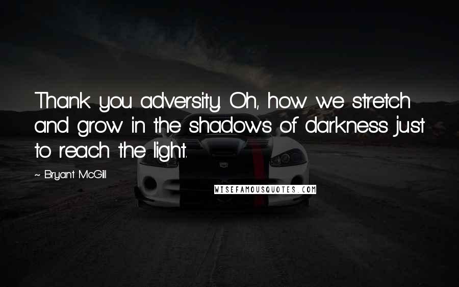 Bryant McGill Quotes: Thank you adversity. Oh, how we stretch and grow in the shadows of darkness just to reach the light.