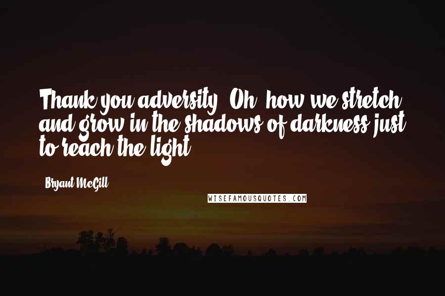 Bryant McGill Quotes: Thank you adversity. Oh, how we stretch and grow in the shadows of darkness just to reach the light.