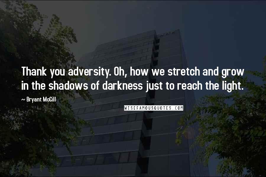 Bryant McGill Quotes: Thank you adversity. Oh, how we stretch and grow in the shadows of darkness just to reach the light.