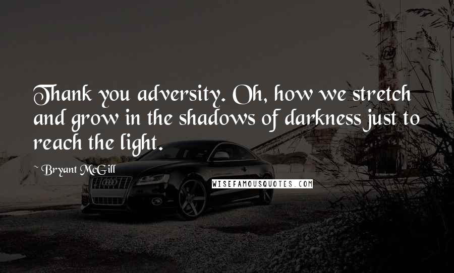 Bryant McGill Quotes: Thank you adversity. Oh, how we stretch and grow in the shadows of darkness just to reach the light.