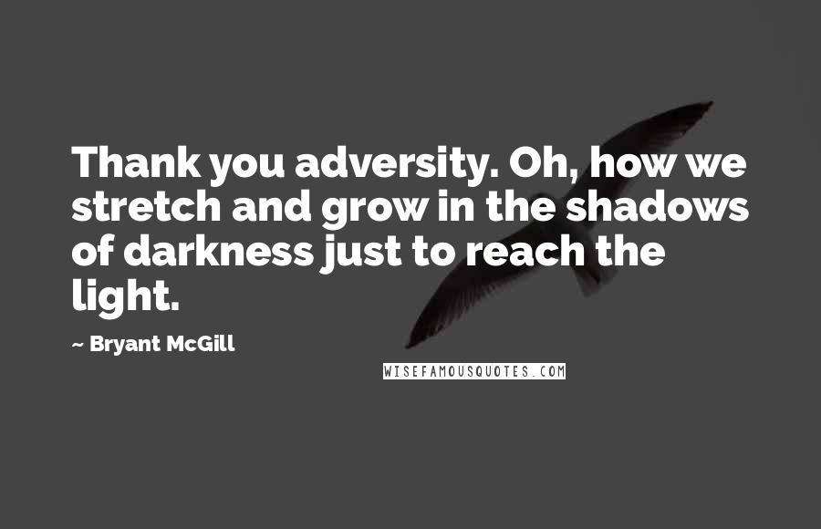 Bryant McGill Quotes: Thank you adversity. Oh, how we stretch and grow in the shadows of darkness just to reach the light.