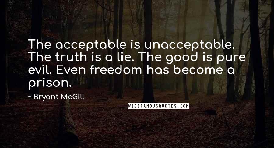 Bryant McGill Quotes: The acceptable is unacceptable. The truth is a lie. The good is pure evil. Even freedom has become a prison.