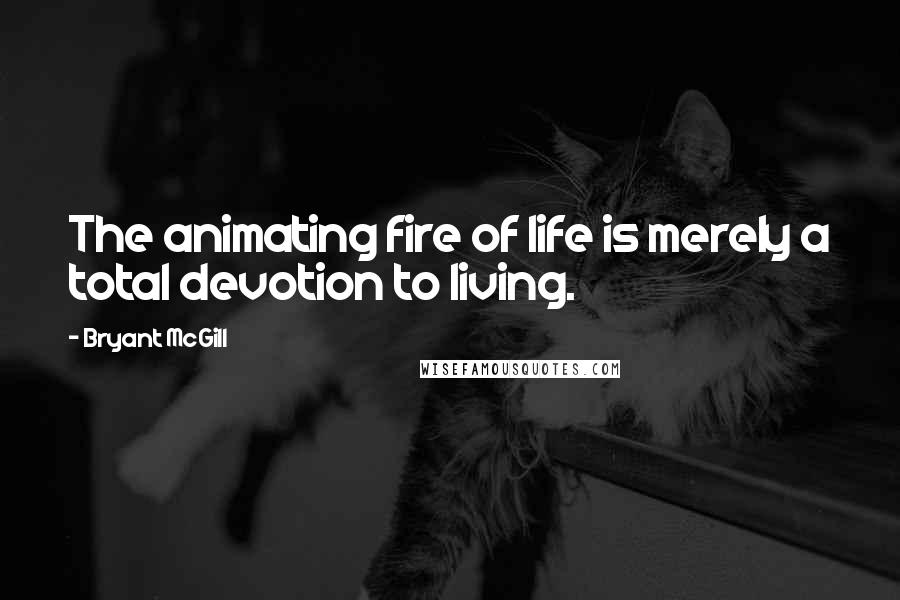Bryant McGill Quotes: The animating fire of life is merely a total devotion to living.
