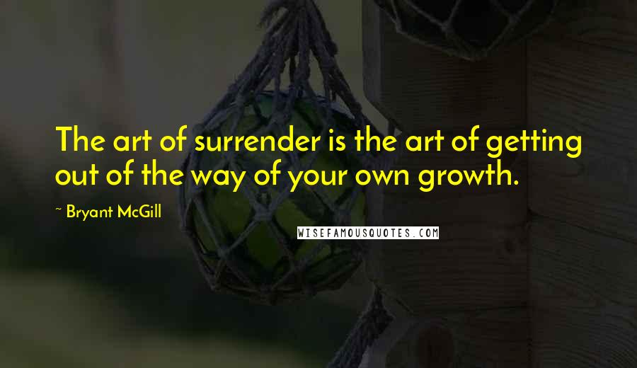 Bryant McGill Quotes: The art of surrender is the art of getting out of the way of your own growth.