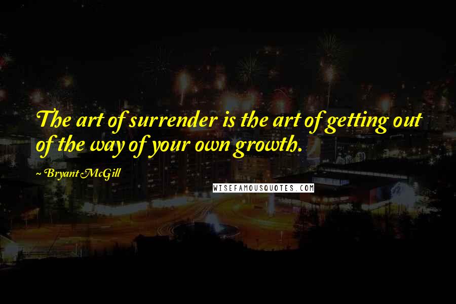 Bryant McGill Quotes: The art of surrender is the art of getting out of the way of your own growth.