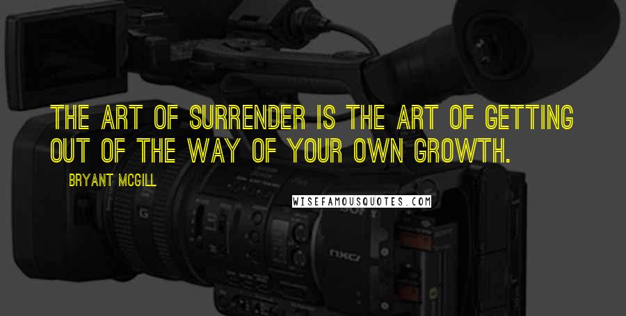 Bryant McGill Quotes: The art of surrender is the art of getting out of the way of your own growth.