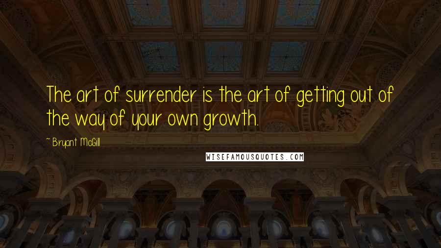 Bryant McGill Quotes: The art of surrender is the art of getting out of the way of your own growth.