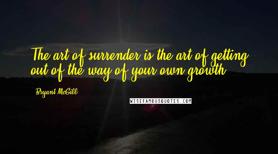 Bryant McGill Quotes: The art of surrender is the art of getting out of the way of your own growth.