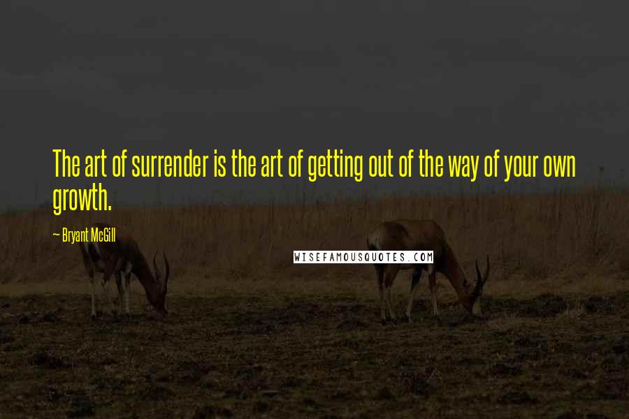 Bryant McGill Quotes: The art of surrender is the art of getting out of the way of your own growth.