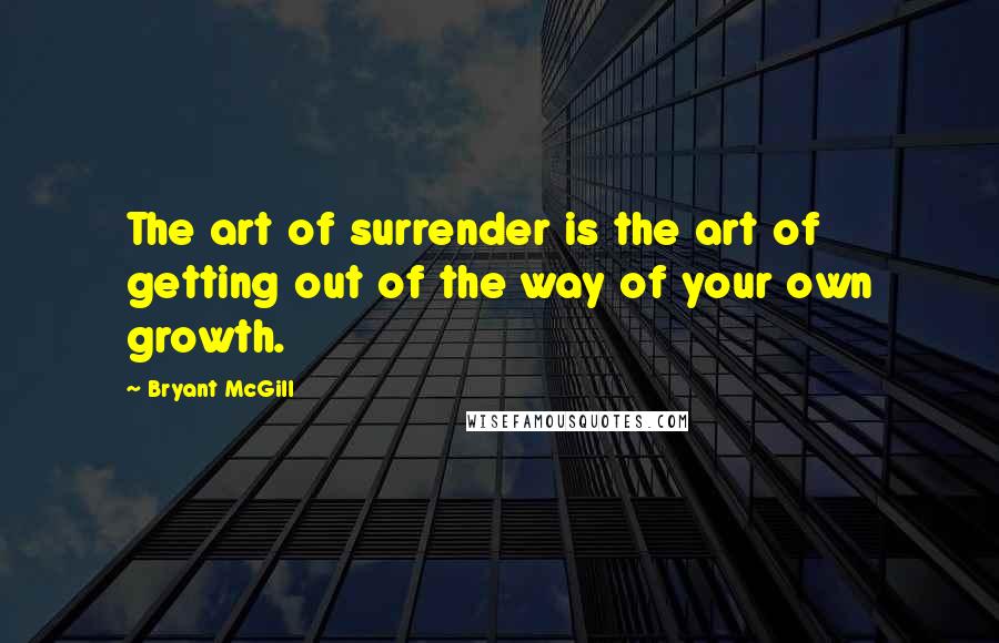 Bryant McGill Quotes: The art of surrender is the art of getting out of the way of your own growth.