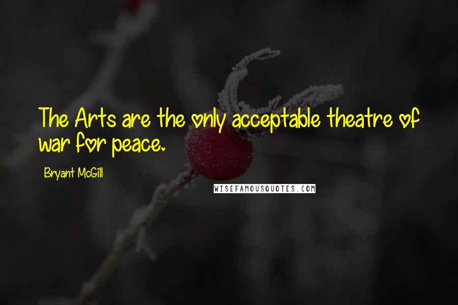 Bryant McGill Quotes: The Arts are the only acceptable theatre of war for peace.