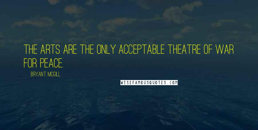 Bryant McGill Quotes: The Arts are the only acceptable theatre of war for peace.