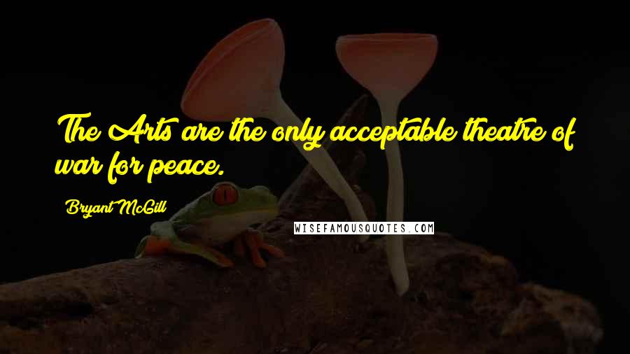 Bryant McGill Quotes: The Arts are the only acceptable theatre of war for peace.