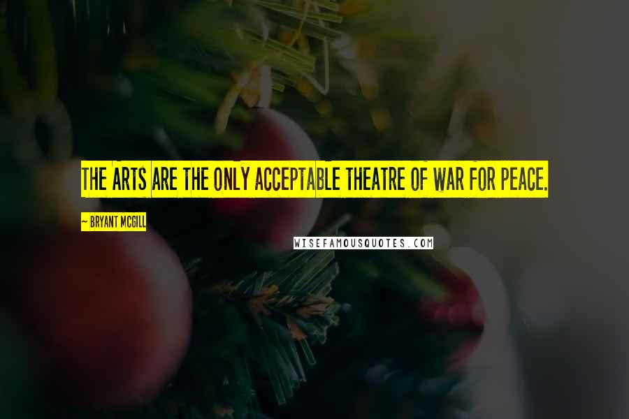 Bryant McGill Quotes: The Arts are the only acceptable theatre of war for peace.