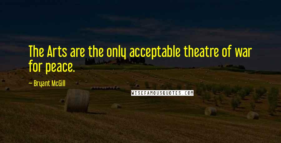 Bryant McGill Quotes: The Arts are the only acceptable theatre of war for peace.