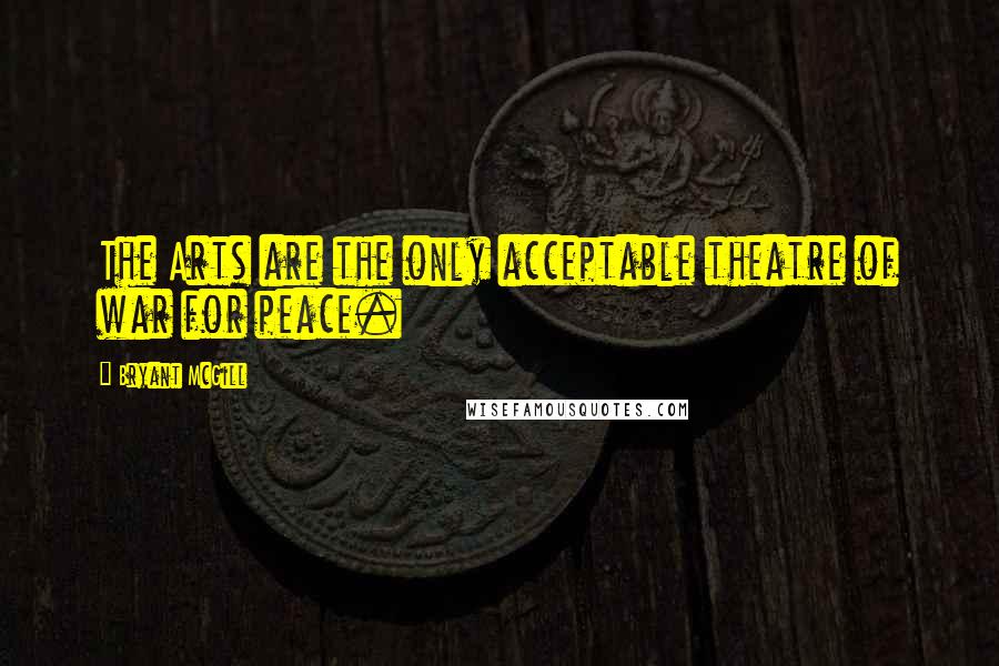 Bryant McGill Quotes: The Arts are the only acceptable theatre of war for peace.