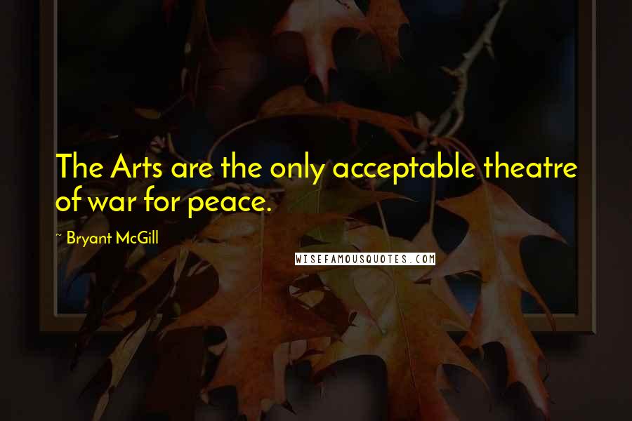 Bryant McGill Quotes: The Arts are the only acceptable theatre of war for peace.