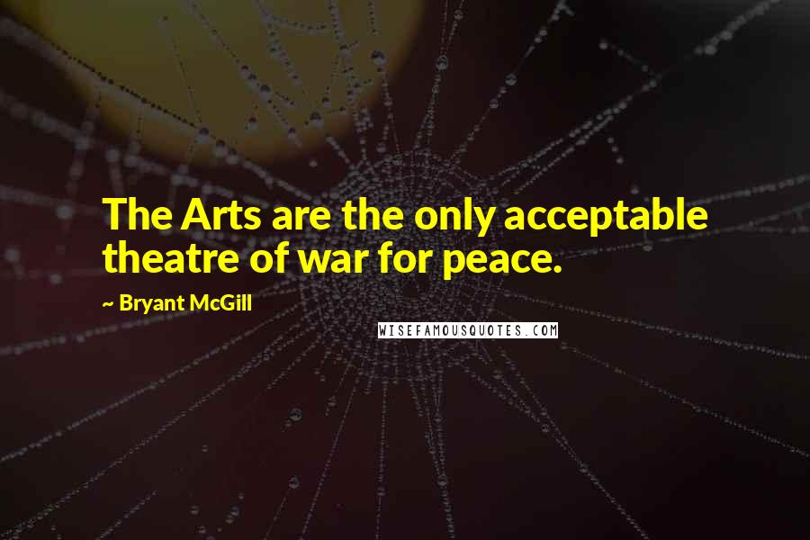 Bryant McGill Quotes: The Arts are the only acceptable theatre of war for peace.