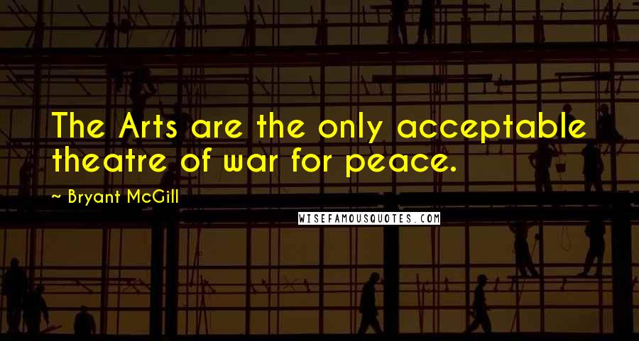 Bryant McGill Quotes: The Arts are the only acceptable theatre of war for peace.