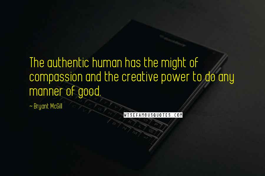 Bryant McGill Quotes: The authentic human has the might of compassion and the creative power to do any manner of good.